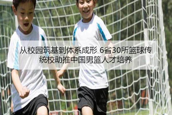 从校园筑基到体系成形 6省30所篮球传统校助推中国男篮人才培养